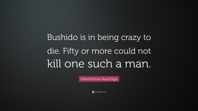 Nabeshima Naoshige Quote: “Bushido is in being crazy to die. Fifty or more could not kill one such a man.”