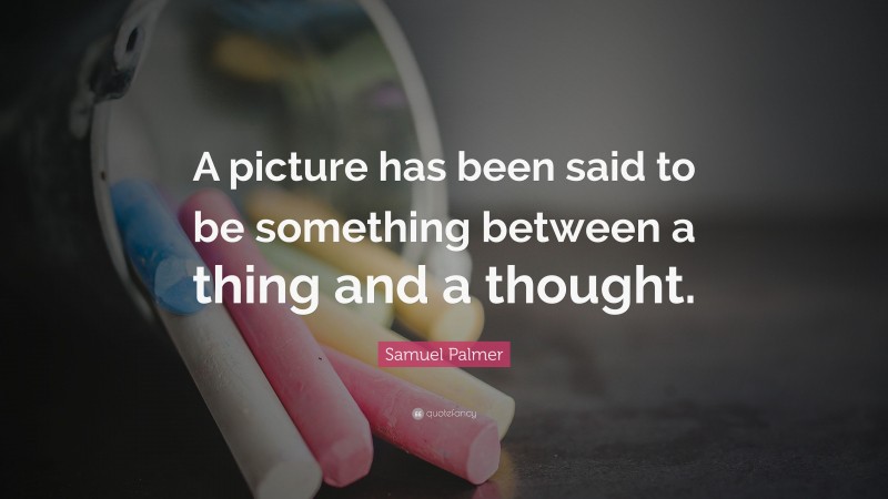 Samuel Palmer Quote: “A picture has been said to be something between a thing and a thought.”