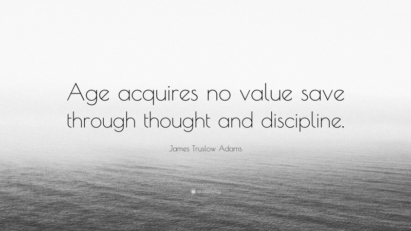 James Truslow Adams Quote: “Age acquires no value save through thought and discipline.”