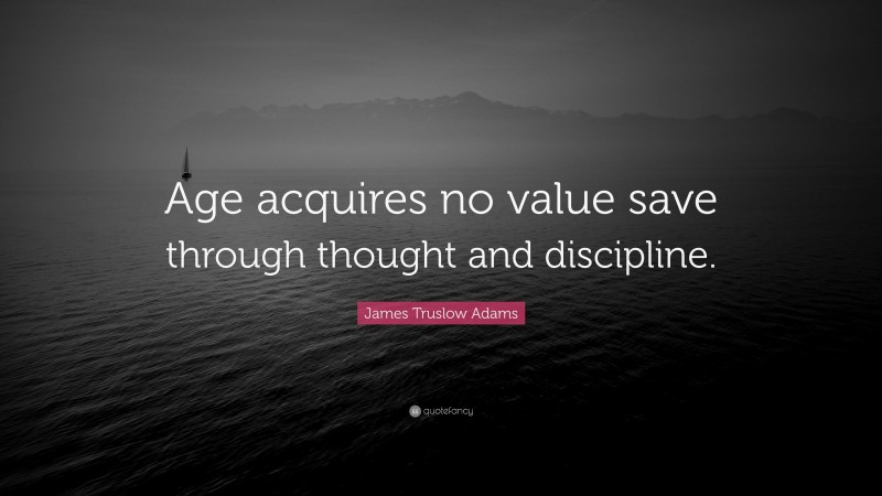 James Truslow Adams Quote: “Age acquires no value save through thought and discipline.”