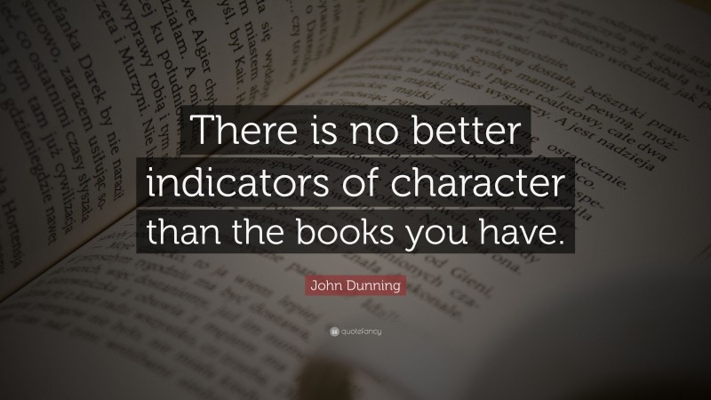 John Dunning Quote: “There is no better indicators of character than the books you have.”