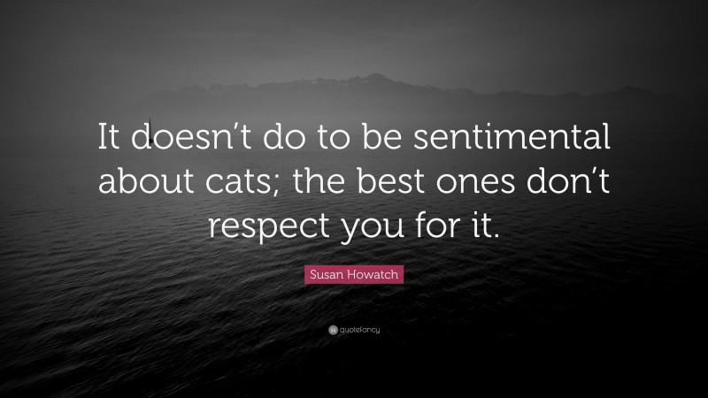 Susan Howatch Quote: “It doesn’t do to be sentimental about cats; the best ones don’t respect you for it.”