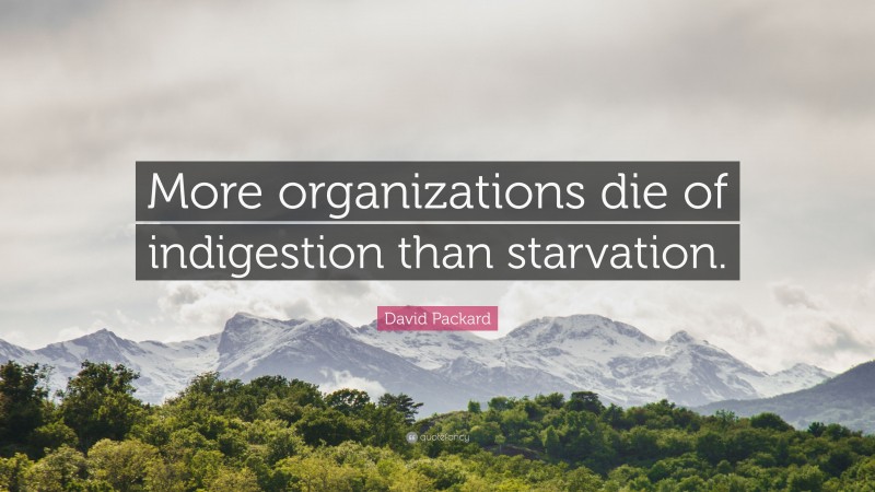David Packard Quote: “More organizations die of indigestion than starvation.”