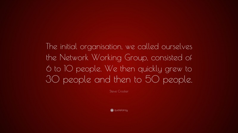 Steve Crocker Quote: “The initial organisation, we called ourselves the Network Working Group, consisted of 6 to 10 people. We then quickly grew to 30 people and then to 50 people.”