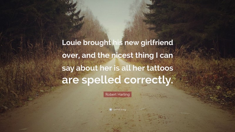 Robert Harling Quote: “Louie brought his new girlfriend over, and the nicest thing I can say about her is all her tattoos are spelled correctly.”