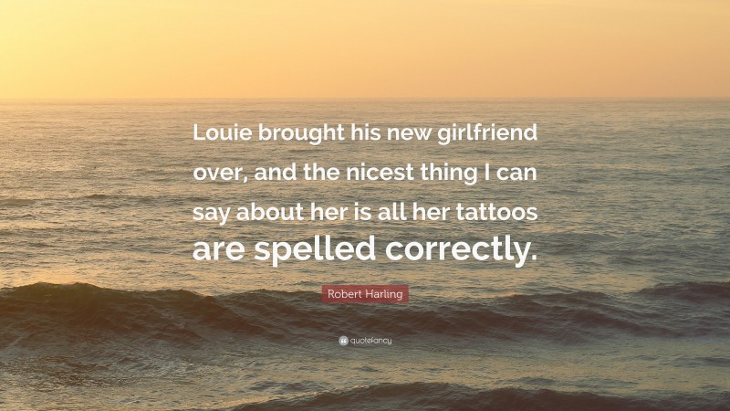 Robert Harling Quote: “Louie brought his new girlfriend over, and the nicest thing I can say about her is all her tattoos are spelled correctly.”