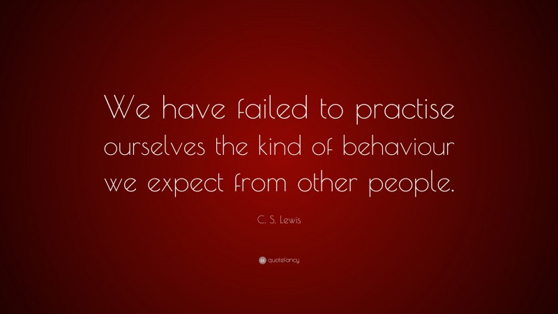 C. S. Lewis Quote: “We have failed to practise ourselves the kind of behaviour we expect from other people.”