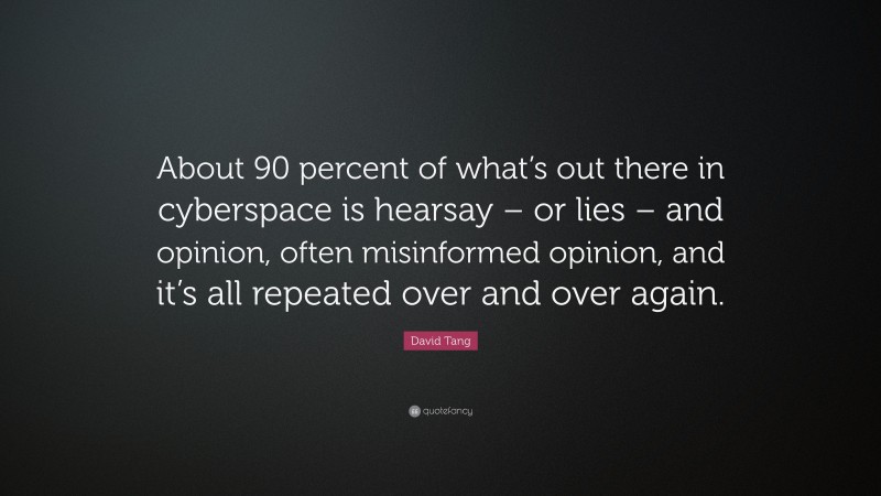 David Tang Quote: “About 90 percent of what’s out there in cyberspace is hearsay – or lies – and opinion, often misinformed opinion, and it’s all repeated over and over again.”