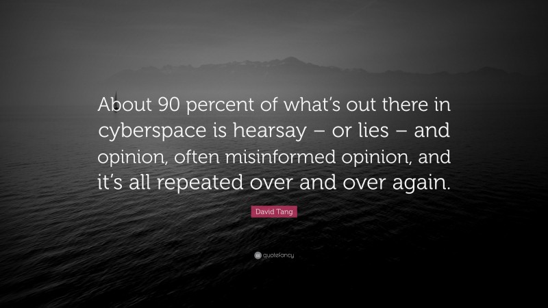 David Tang Quote: “About 90 percent of what’s out there in cyberspace is hearsay – or lies – and opinion, often misinformed opinion, and it’s all repeated over and over again.”