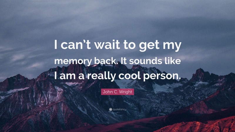 John C. Wright Quote: “I can’t wait to get my memory back. It sounds like I am a really cool person.”