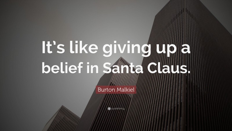 Burton Malkiel Quote: “It’s like giving up a belief in Santa Claus.”