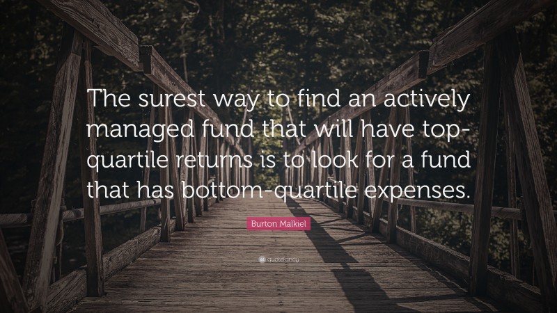 Burton Malkiel Quote: “The surest way to find an actively managed fund that will have top-quartile returns is to look for a fund that has bottom-quartile expenses.”