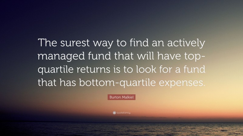 Burton Malkiel Quote: “The surest way to find an actively managed fund that will have top-quartile returns is to look for a fund that has bottom-quartile expenses.”