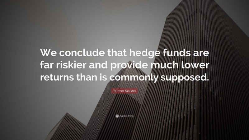 Burton Malkiel Quote: “We conclude that hedge funds are far riskier and provide much lower returns than is commonly supposed.”