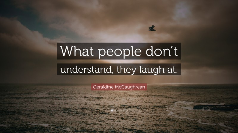 Geraldine McCaughrean Quote: “What people don’t understand, they laugh at.”