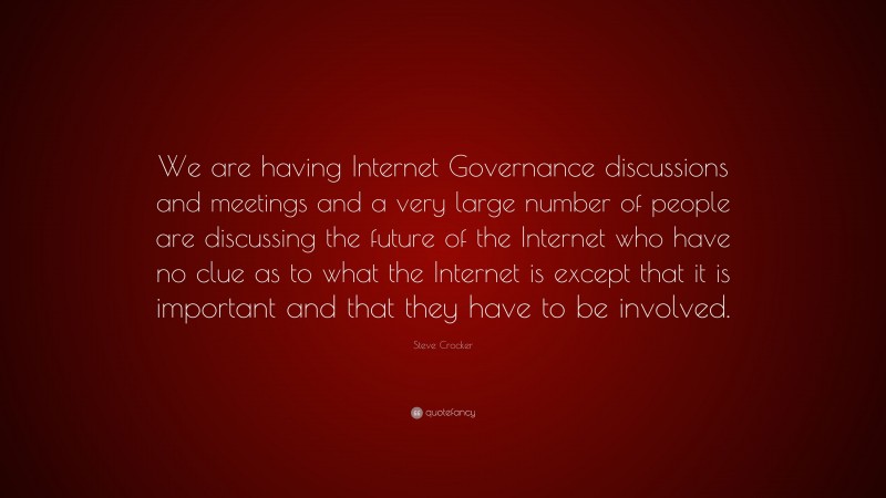 Steve Crocker Quote: “We are having Internet Governance discussions and meetings and a very large number of people are discussing the future of the Internet who have no clue as to what the Internet is except that it is important and that they have to be involved.”