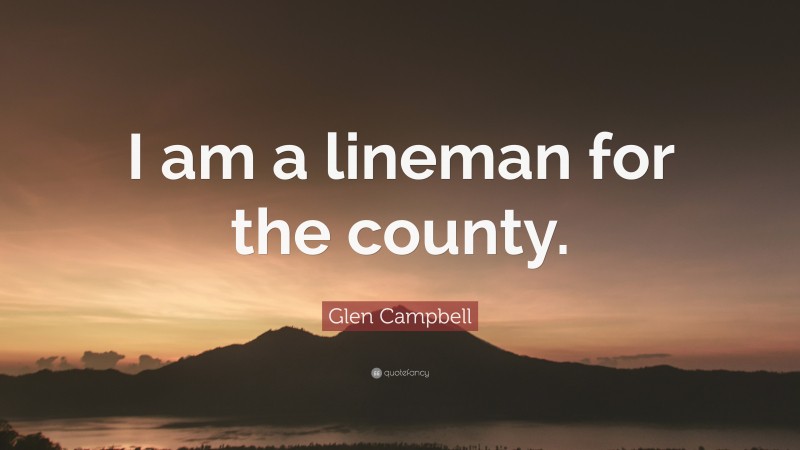 Glen Campbell Quote: “I am a lineman for the county.”