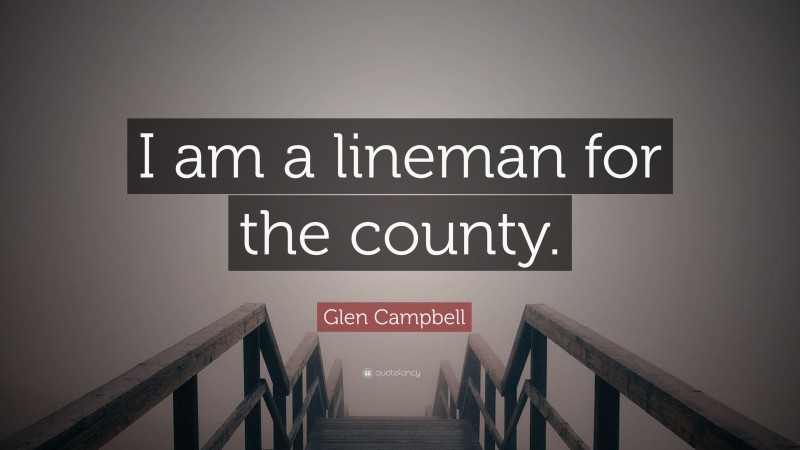 Glen Campbell Quote: “I am a lineman for the county.”