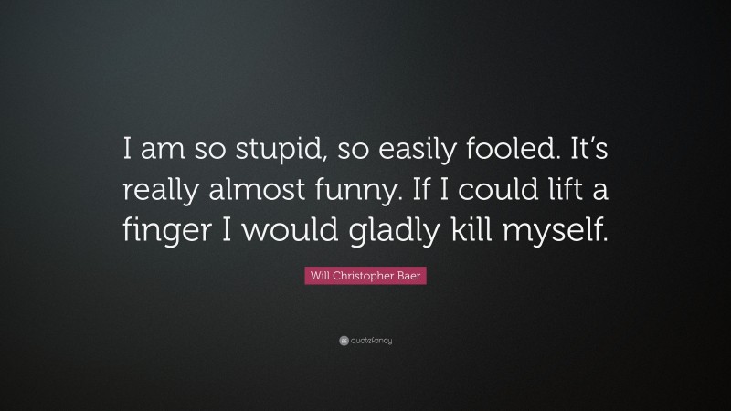 Will Christopher Baer Quote: “I am so stupid, so easily fooled. It’s really almost funny. If I could lift a finger I would gladly kill myself.”