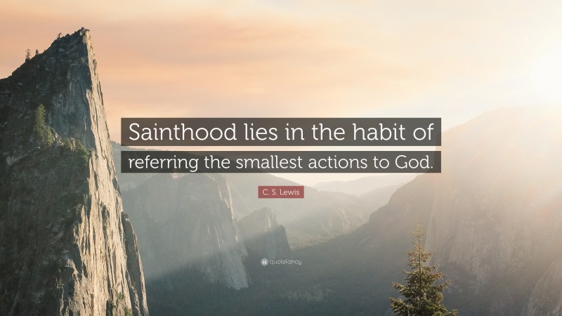 C. S. Lewis Quote: “Sainthood lies in the habit of referring the smallest actions to God.”