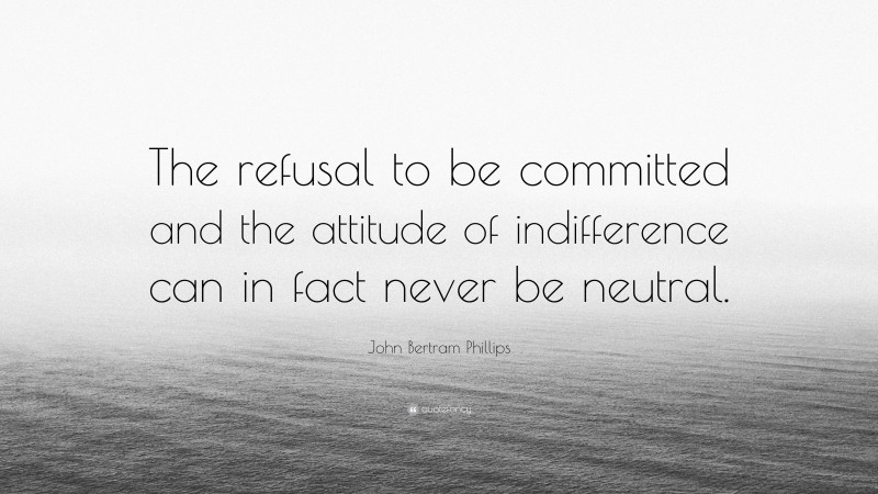 John Bertram Phillips Quote: “The refusal to be committed and the attitude of indifference can in fact never be neutral.”