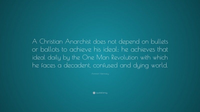 Ammon Hennacy Quote: “A Christian Anarchist does not depend on bullets or ballots to achieve his ideal; he achieves that ideal daily by the One Man Revolution with which he faces a decadent, confused and dying world.”