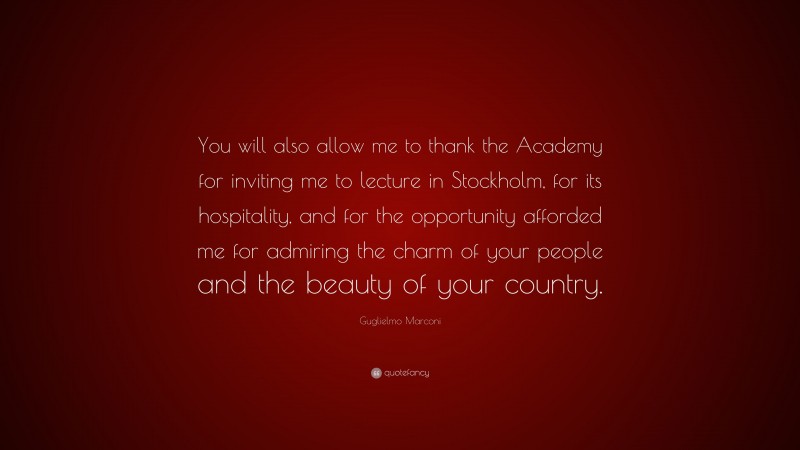 Guglielmo Marconi Quote: “You will also allow me to thank the Academy for inviting me to lecture in Stockholm, for its hospitality, and for the opportunity afforded me for admiring the charm of your people and the beauty of your country.”