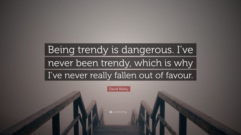 David Bailey Quote: “Being trendy is dangerous. I’ve never been trendy, which is why I’ve never really fallen out of favour.”