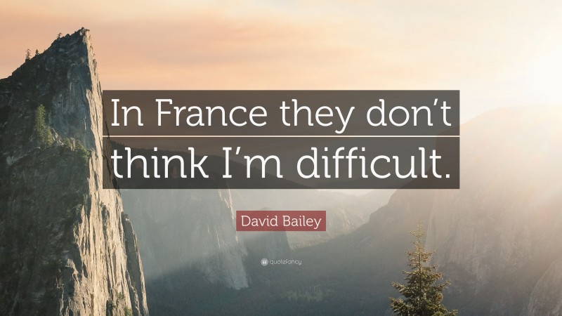 David Bailey Quote: “In France they don’t think I’m difficult.”