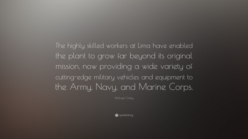 Michael Oxley Quote: “The highly skilled workers at Lima have enabled the plant to grow far beyond its original mission, now providing a wide variety of cutting-edge military vehicles and equipment to the Army, Navy, and Marine Corps.”