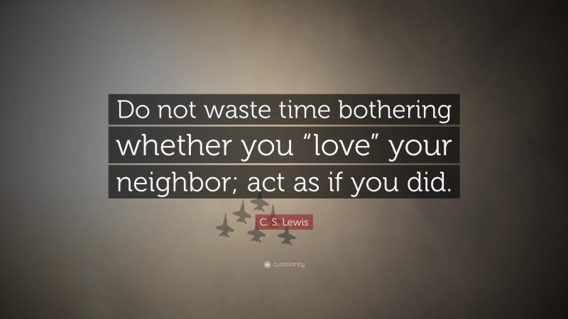 C. S. Lewis Quote: “Do not waste time bothering whether you “love” your neighbor; act as if you did.”
