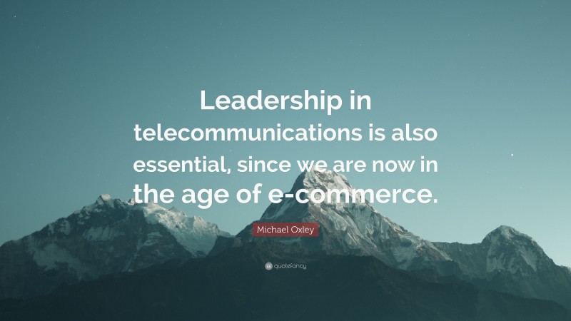 Michael Oxley Quote: “Leadership in telecommunications is also essential, since we are now in the age of e-commerce.”