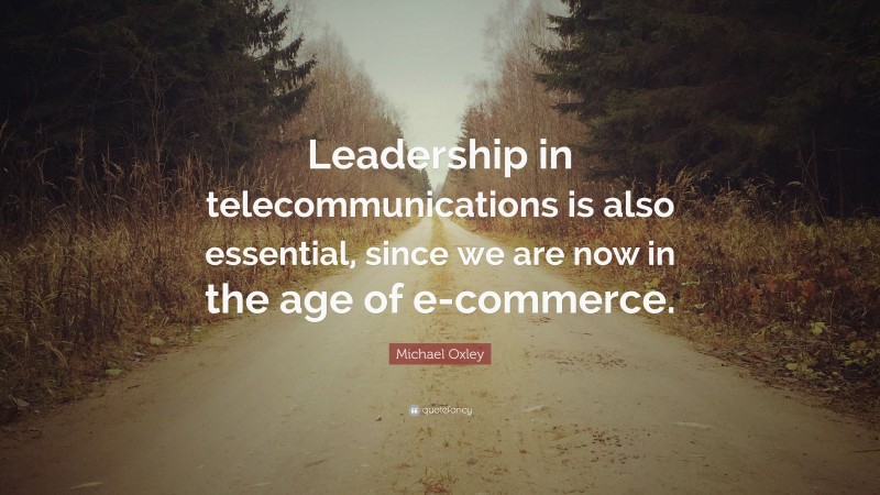 Michael Oxley Quote: “Leadership in telecommunications is also essential, since we are now in the age of e-commerce.”