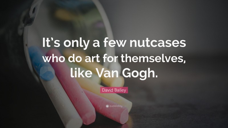 David Bailey Quote: “It’s only a few nutcases who do art for themselves, like Van Gogh.”