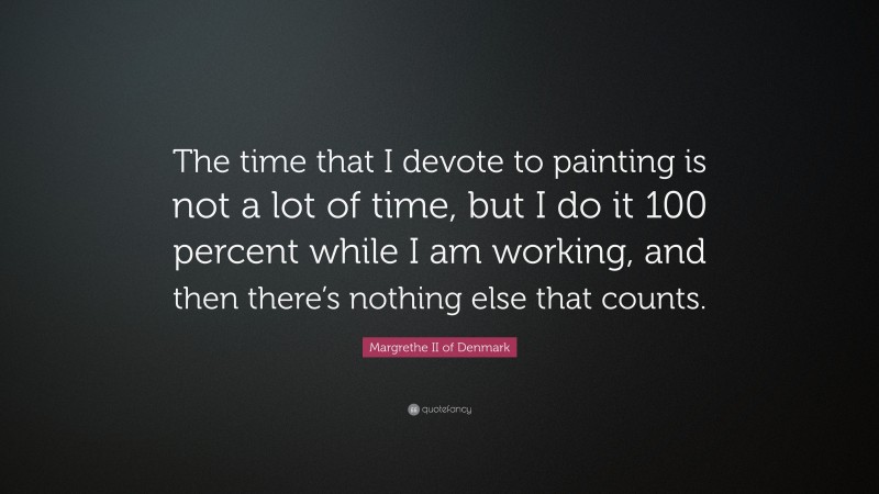 Margrethe II of Denmark Quote: “The time that I devote to painting is not a lot of time, but I do it 100 percent while I am working, and then there’s nothing else that counts.”