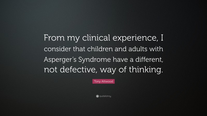 Tony Attwood Quote: “From my clinical experience, I consider that children and adults with Asperger’s Syndrome have a different, not defective, way of thinking.”