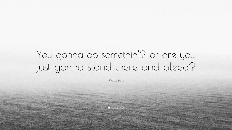 Wyatt Earp Quote: “You gonna do somethin’? or are you just gonna stand there and bleed?”
