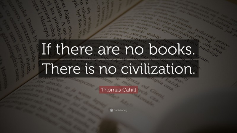 Thomas Cahill Quote: “If there are no books. There is no civilization.”