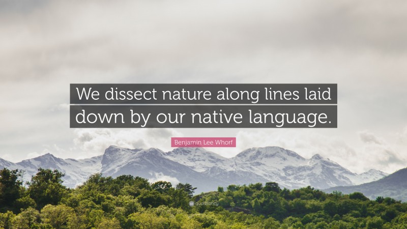 Benjamin Lee Whorf Quote: “We dissect nature along lines laid down by our native language.”