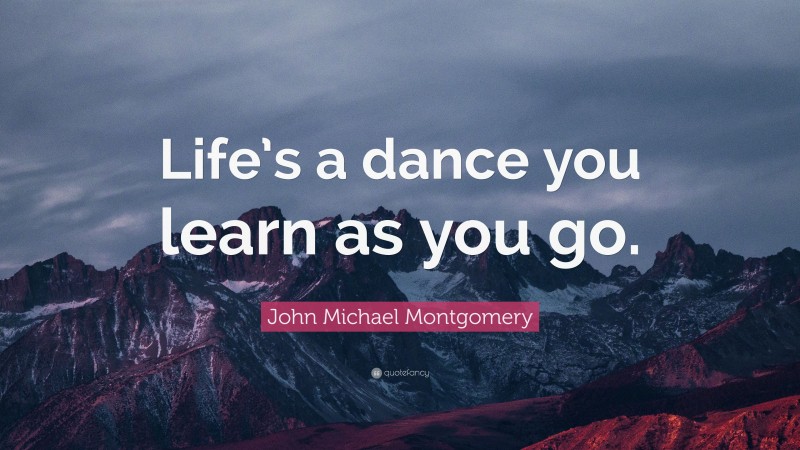 John Michael Montgomery Quote: “Life’s a dance you learn as you go.”