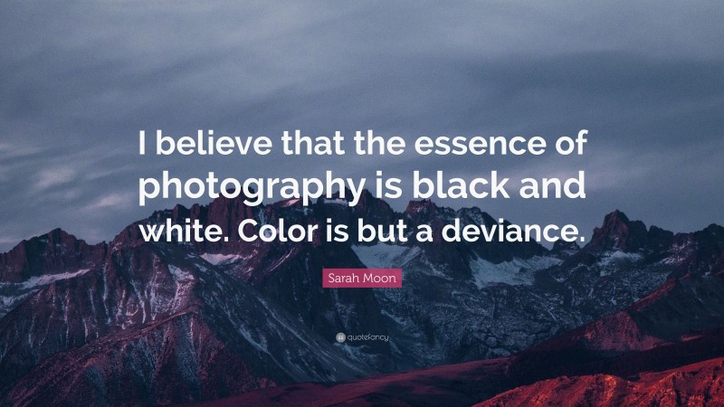 Sarah Moon Quote: “I believe that the essence of photography is black and white. Color is but a deviance.”
