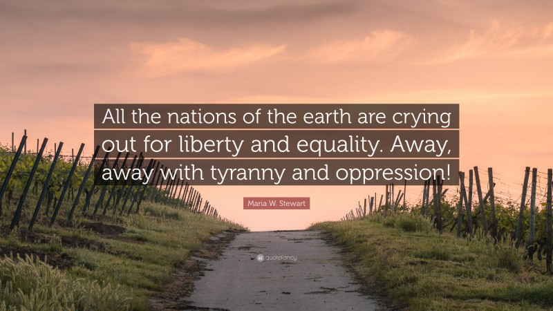 Maria W. Stewart Quote: “All the nations of the earth are crying out for liberty and equality. Away, away with tyranny and oppression!”