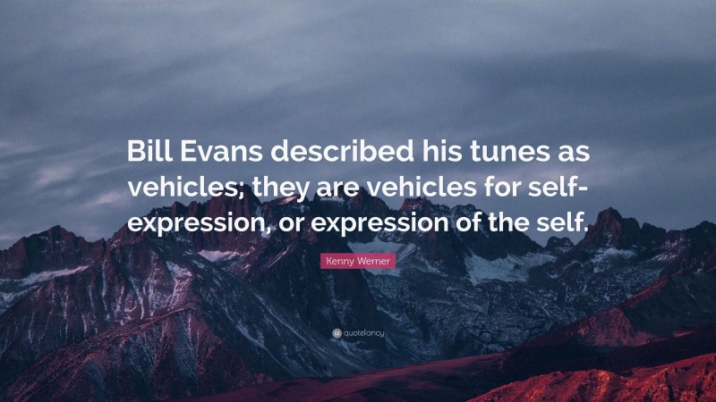 Kenny Werner Quote: “Bill Evans described his tunes as vehicles; they are vehicles for self-expression, or expression of the self.”