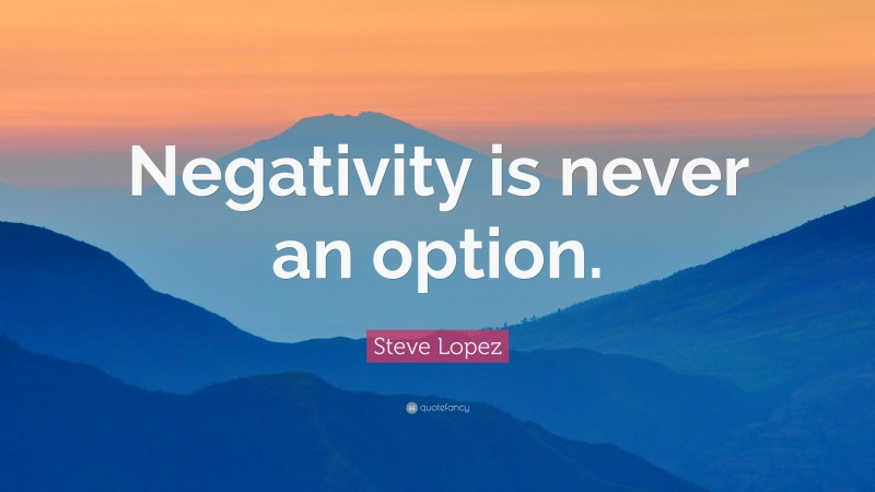 Steve Lopez Quote: “Negativity is never an option.”
