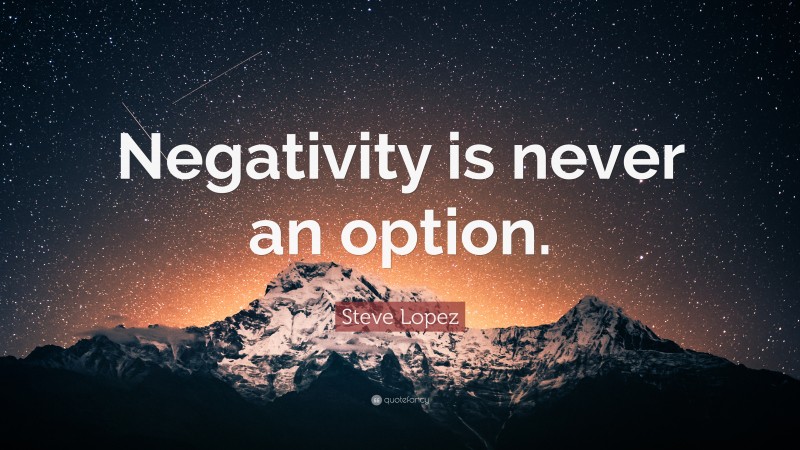 Steve Lopez Quote: “Negativity is never an option.”