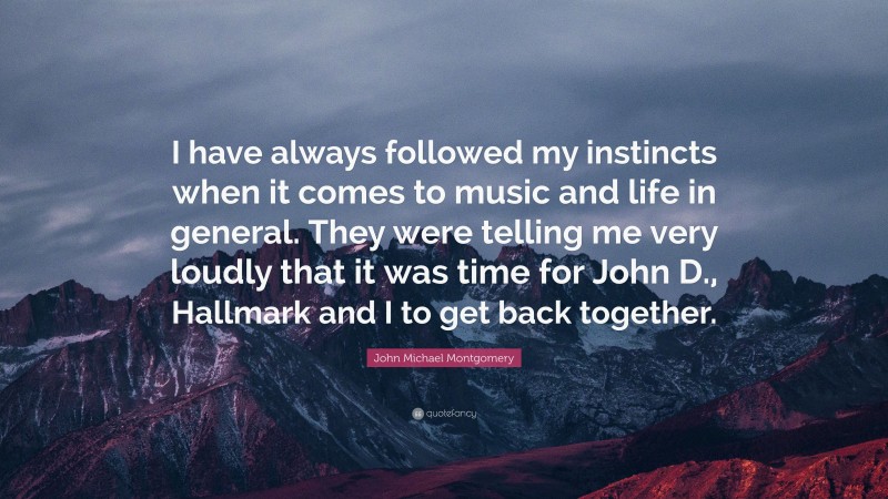 John Michael Montgomery Quote: “I have always followed my instincts when it comes to music and life in general. They were telling me very loudly that it was time for John D., Hallmark and I to get back together.”