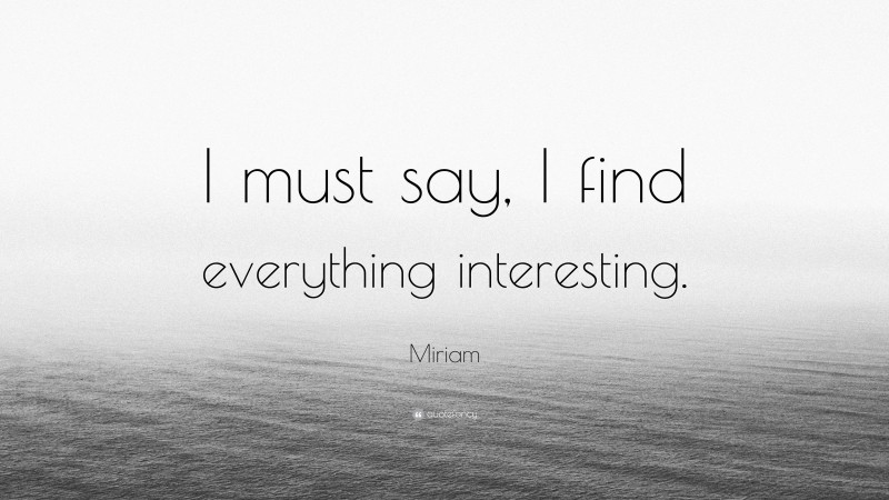 Miriam Quote: “I must say, I find everything interesting.”