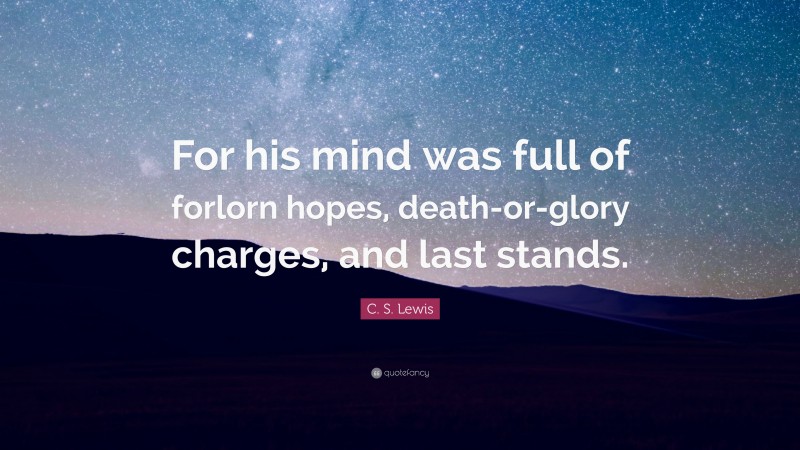 C. S. Lewis Quote: “For his mind was full of forlorn hopes, death-or-glory charges, and last stands.”