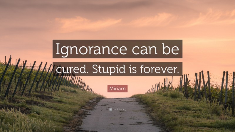 Miriam Quote: “Ignorance can be cured. Stupid is forever.”