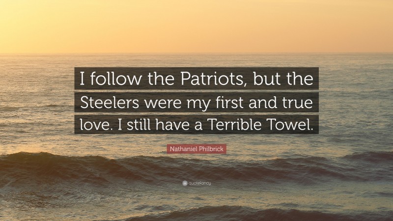 Nathaniel Philbrick Quote: “I follow the Patriots, but the Steelers were my first and true love. I still have a Terrible Towel.”